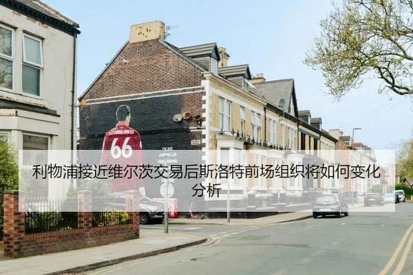 利物浦接近维尔茨交易后斯洛特前场组织将如何变化分析