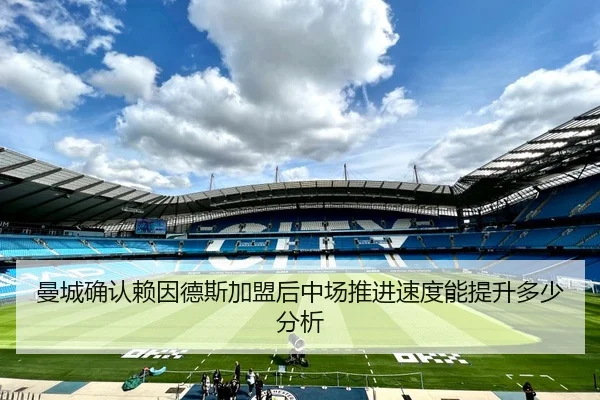 曼城确认赖因德斯加盟后中场推进速度能提升多少分析