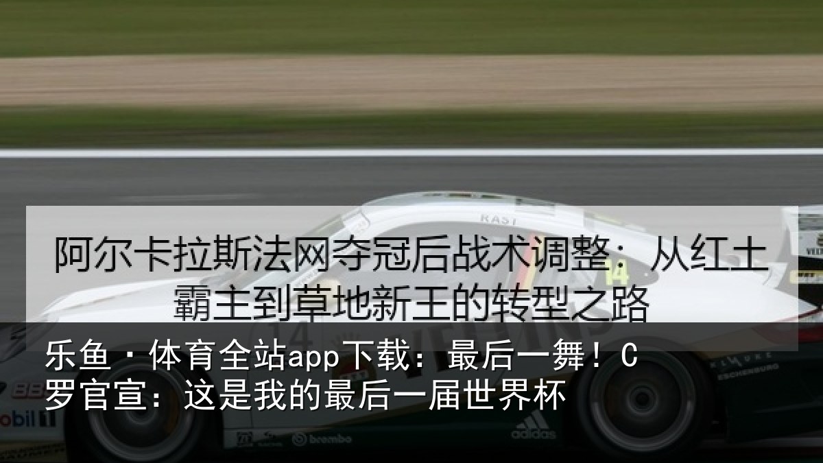 乐鱼·体育全站app下载：最后一舞！C罗官宣：这是我的最后一届世界杯
