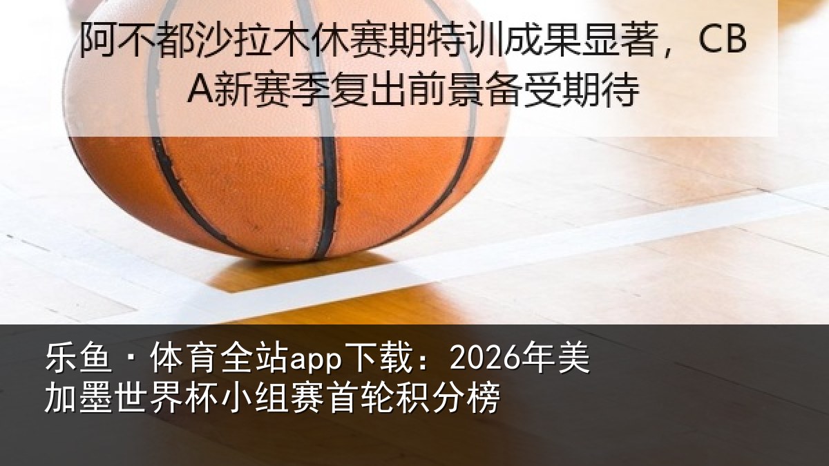 乐鱼·体育全站app下载：2026年美加墨世界杯小组赛首轮积分榜