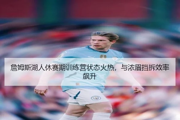 詹姆斯湖人休赛期训练营状态火热，与浓眉挡拆效率飙升