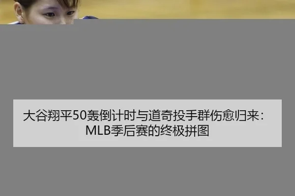 大谷翔平50轰倒计时与道奇投手群伤愈归来：MLB季后赛的终极拼图