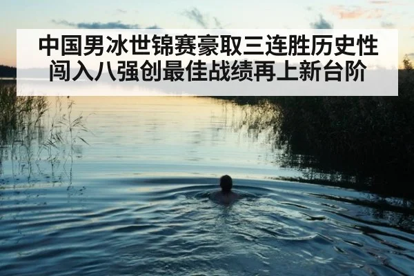 中国男冰世锦赛豪取三连胜历史性闯入八强创最佳战绩再上新台阶