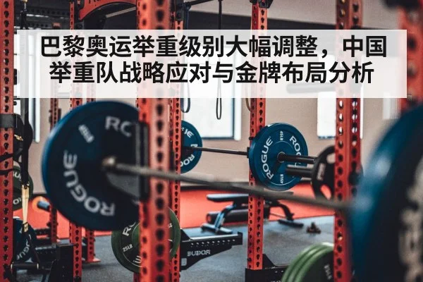 巴黎奥运举重级别大幅调整，中国举重队战略应对与金牌布局分析
