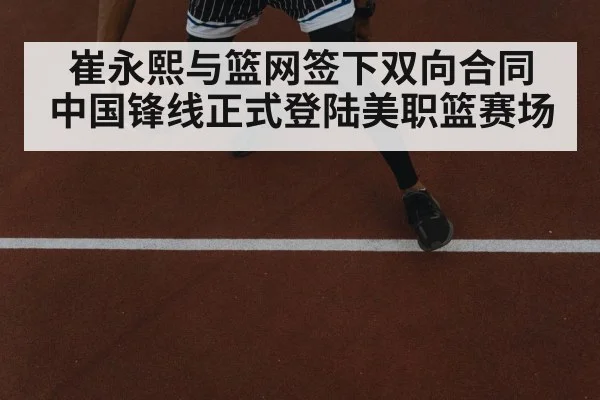 崔永熙与篮网签下双向合同 中国锋线正式登陆美职篮赛场