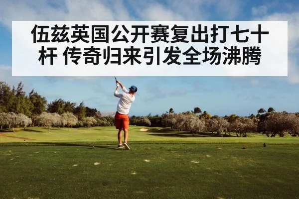 伍兹英国公开赛复出打七十杆 传奇归来引发全场沸腾