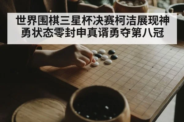 世界围棋三星杯决赛柯洁展现神勇状态零封申真谞勇夺第八冠
