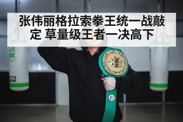 张伟丽格拉索拳王统一战敲定 草量级王者一决高下